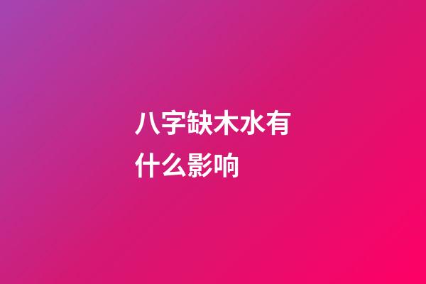 八字缺木水有什么影响 (八字为什么缺木喜水)-第1张-观点-玄机派